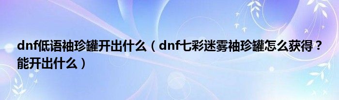 dnf低语袖珍罐开出什么(dnf七彩迷雾袖珍罐怎么获得?能开出什么)