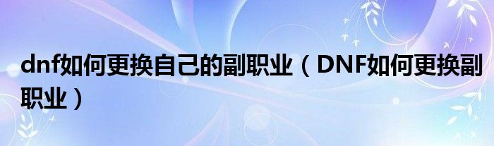 dnf如何更换自己的副职业(DNF如何更换副职业)