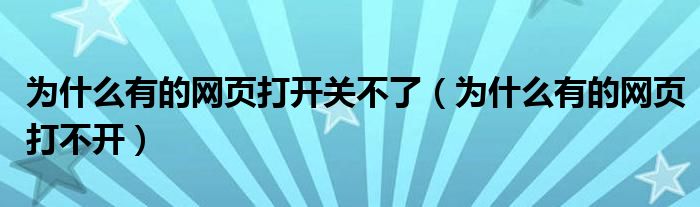 为什么有的网页打开关不了(为什么有的网页打不开)