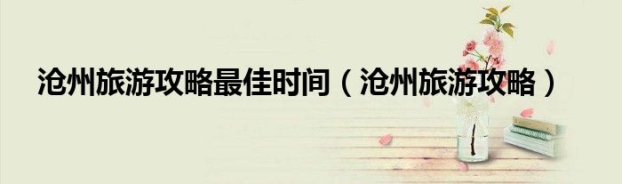沧州旅游攻略最佳时间(沧州旅游攻略)