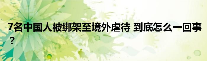 7名中国人被绑架至境外虐待 到底怎么一回事?