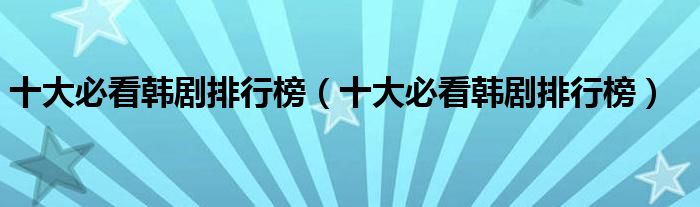 十大必看韩剧排行榜(十大必看韩剧排行榜)
