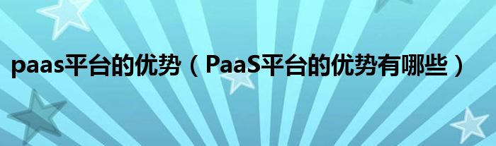 paas平台的优势(PaaS平台的优势有哪些)