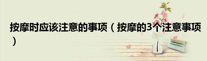 按摩时应该注意的事项(按摩的3个注意事项)