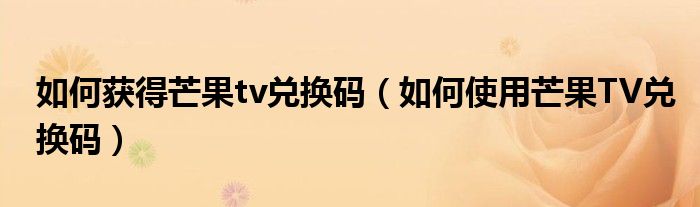 如何获得芒果tv兑换码(如何使用芒果TV兑换码)