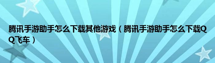 腾讯手游助手怎么下载其他游戏(腾讯手游助手怎么下载QQ飞车)