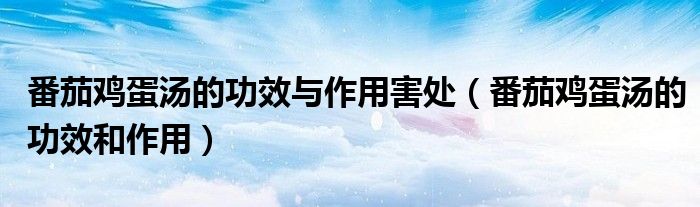 番茄鸡蛋汤的功效与作用害处(番茄鸡蛋汤的功效和作用)