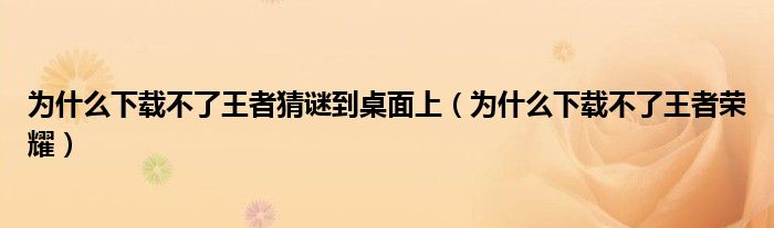 为什么下载不了王者猜谜到桌面上（为什么下载不了王者荣耀）