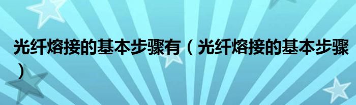 光纤熔接的基本步骤有(光纤熔接的基本步骤)