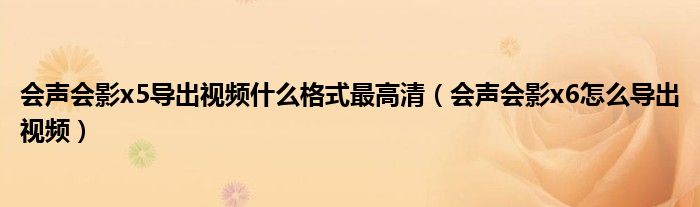 会声会影x5导出视频什么格式最高清(会声会影x6怎么导出视频)