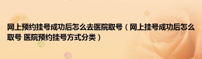 网上预约挂号成功后怎么去医院取号(网上挂号成功后怎么取号 医院预约挂号方式分类)