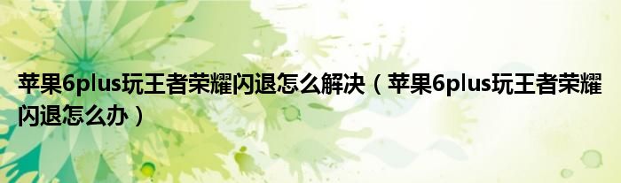 苹果6plus玩王者荣耀闪退怎么解决(苹果6plus玩王者荣耀闪退怎么办)