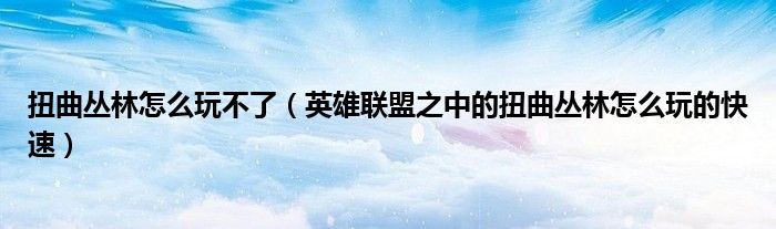 扭曲丛林怎么玩不了（英雄联盟之中的扭曲丛林怎么玩的快速）