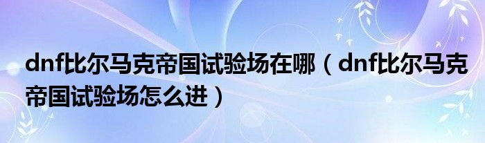 dnf比尔马克帝国试验场在哪(dnf比尔马克帝国试验场怎么进)