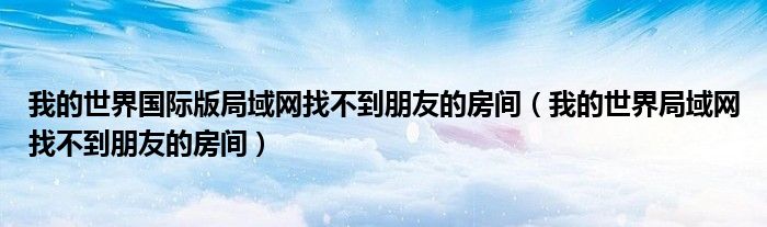 我的世界国际版局域网找不到朋友的房间(我的世界局域网找不到朋友的房间)