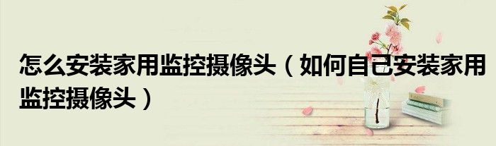 怎么安装家用监控摄像头(如何自己安装家用监控摄像头)
