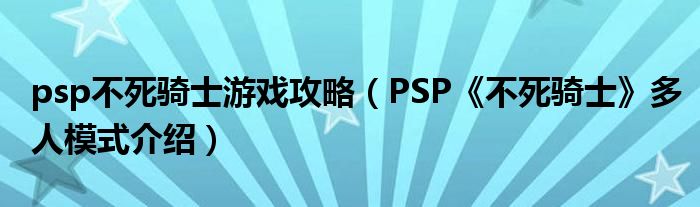 psp不死骑士游戏攻略(PSP《不死骑士》多人模式介绍)
