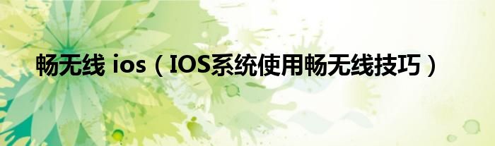 畅无线 ios(IOS系统使用畅无线技巧)