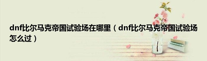 dnf比尔马克帝国试验场在哪里(dnf比尔马克帝国试验场怎么过)