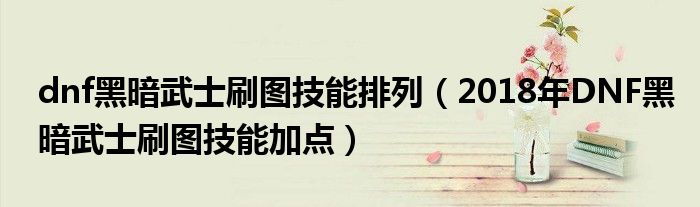 dnf黑暗武士刷图技能排列(2018年DNF黑暗武士刷图技能加点)