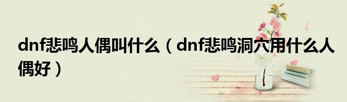dnf悲鸣人偶叫什么(dnf悲鸣洞穴用什么人偶好)