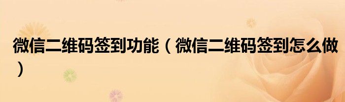 微信二维码签到功能(微信二维码签到怎么做)