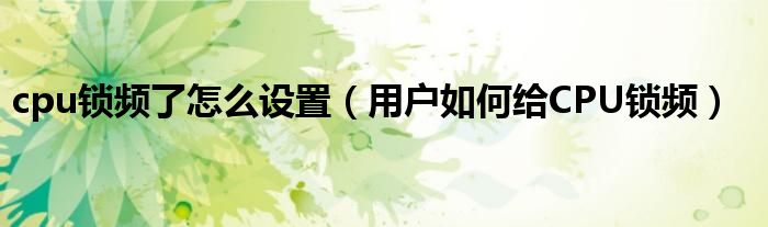 cpu锁频了怎么设置(用户如何给CPU锁频)