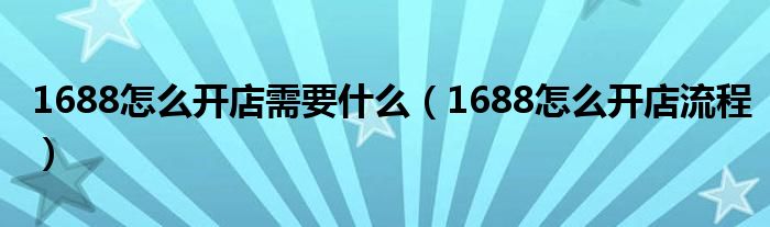 1688怎么开店需要什么(1688怎么开店流程)