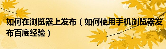 如何在浏览器上发布（如何使用手机浏览器发布百度经验）