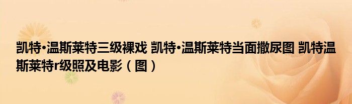 凯特·温斯莱特三级裸戏 凯特·温斯莱特当面撒尿图 凯特温斯莱特r级照及电影(图)