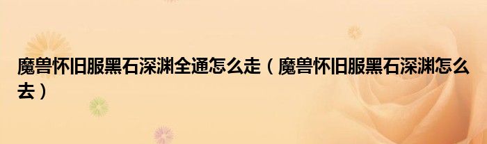 魔兽怀旧服黑石深渊全通怎么走(魔兽怀旧服黑石深渊怎么去)