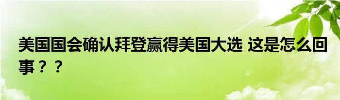 美国国会确认拜登赢得美国大选 这是怎么回事？？