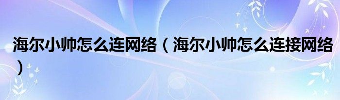 海尔小帅怎么连网络（海尔小帅怎么连接网络）