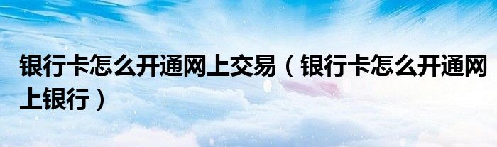 银行卡怎么开通网上交易(银行卡怎么开通网上银行)
