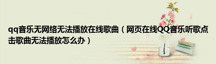 qq音乐无网络无法播放在线歌曲(网页在线QQ音乐听歌点击歌曲无法播放怎么办)