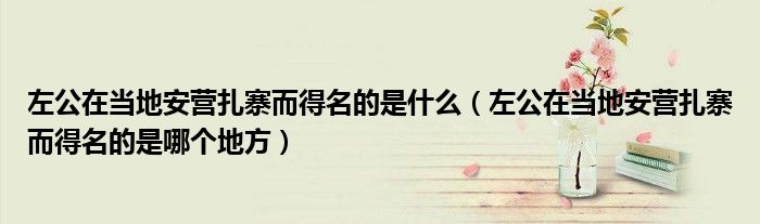左公在当地安营扎寨而得名的是什么（左公在当地安营扎寨而得名的是哪个地方）