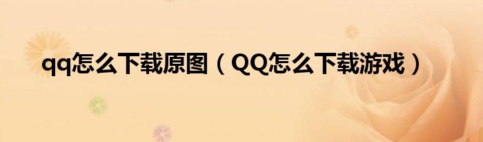 qq怎么下载原图(QQ怎么下载游戏)