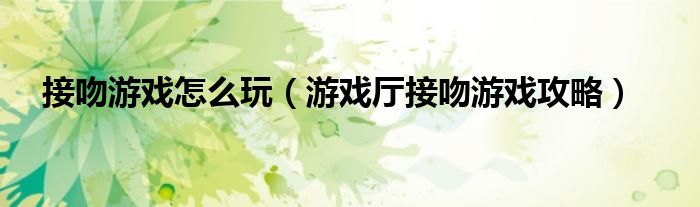 接吻游戏怎么玩(游戏厅接吻游戏攻略)
