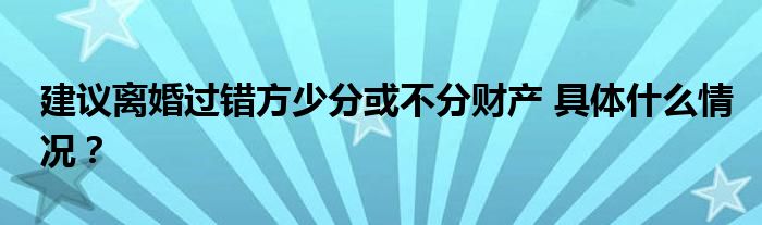 建议离婚过错方少分或不分财产 具体什么情况?