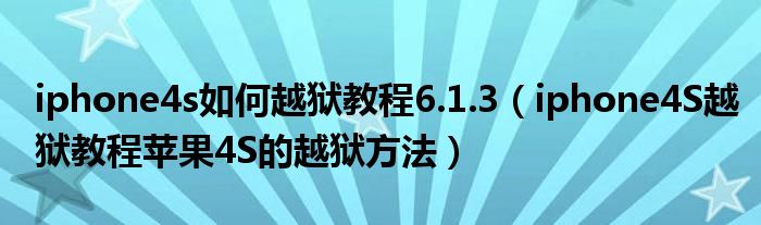 iphone4s如何越狱教程6.1.3(iphone4S越狱教程苹果4S的越狱方法)