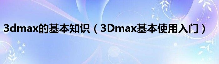 3dmax的基本知识（3Dmax基本使用入门）
