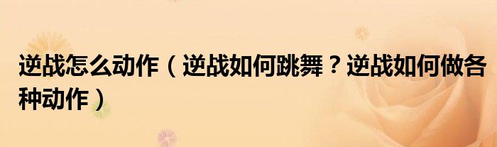 逆战怎么动作（逆战如何跳舞？逆战如何做各种动作）