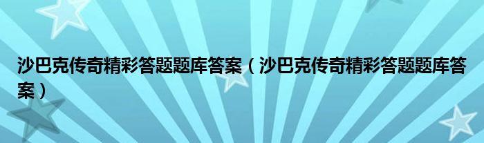 沙巴克传奇精彩答题题库答案(沙巴克传奇精彩答题题库答案)