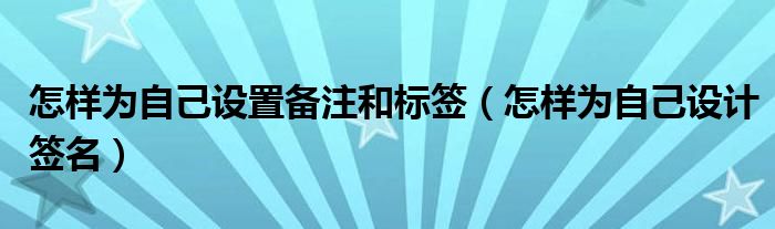 怎样为自己设置备注和标签(怎样为自己设计签名)