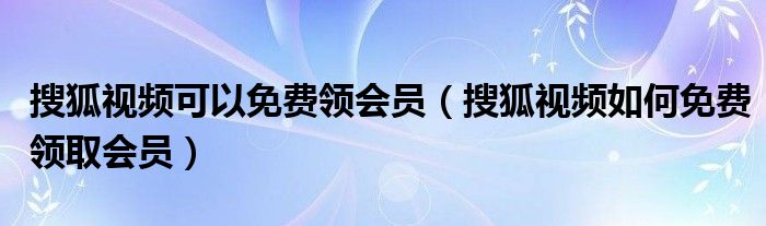 搜狐视频可以免费领会员(搜狐视频如何免费领取会员)