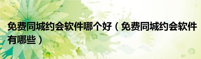 免费同城约会软件哪个好(免费同城约会软件有哪些)