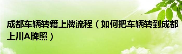 成都车辆转籍上牌流程(如何把车辆转到成都上川A牌照)