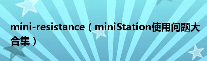 mini-resistance(miniStation使用问题大合集)
