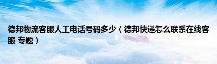 德邦物流客服人工电话号码多少(德邦快递怎么联系在线客服 专题)