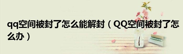 qq空间被封了怎么能解封(QQ空间被封了怎么办)